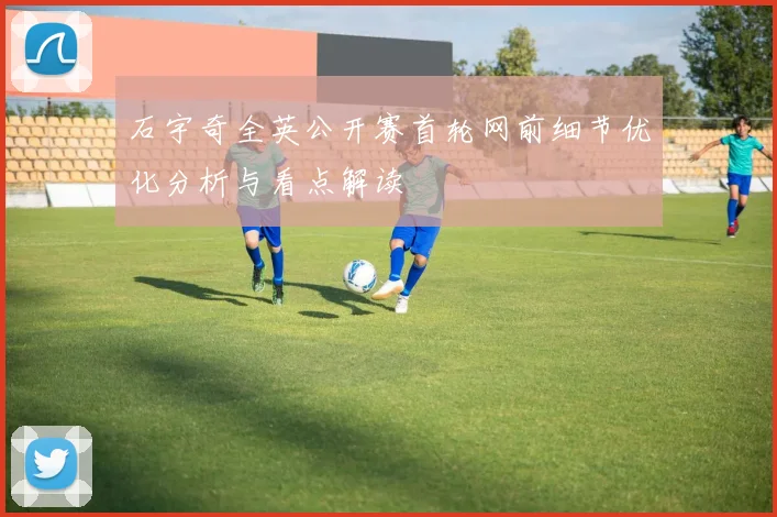 石宇奇全英公开赛首轮网前细节优化分析与看点解读